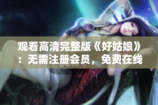 观看高清完整版《好姑娘》：无需注册会员，免费在线观看