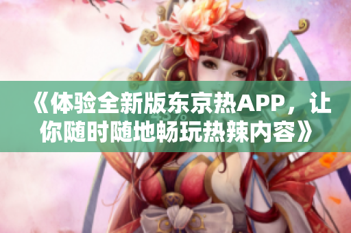 《体验全新版东京热APP，让你随时随地畅玩热辣内容》