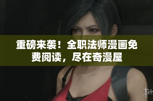 重磅来袭！全职法师漫画免费阅读，尽在奇漫屋