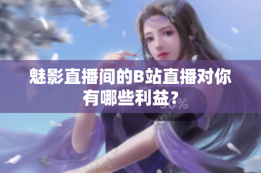 魅影直播间的B站直播对你有哪些利益？