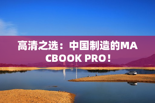 高清之选：中国制造的MACBOOK PRO！