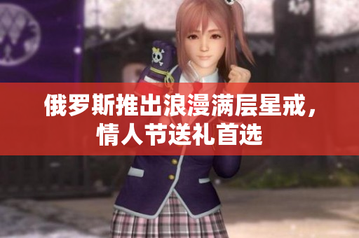 俄罗斯推出浪漫满层星戒，情人节送礼首选