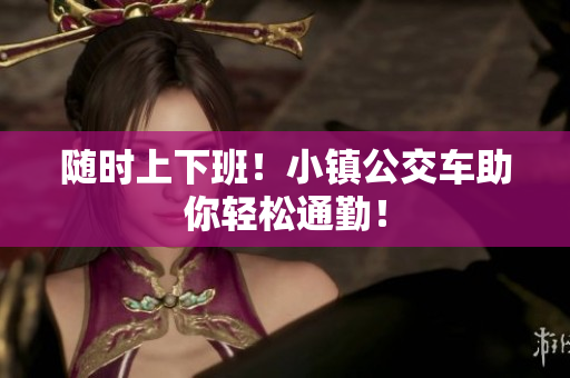 随时上下班！小镇公交车助你轻松通勤！