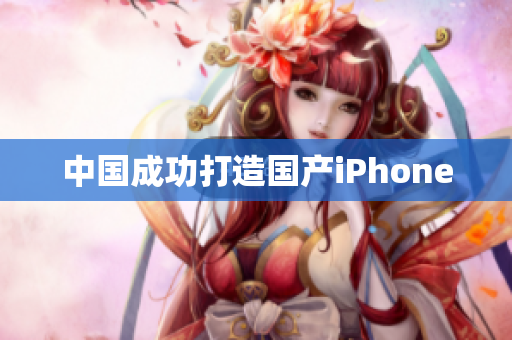 中国成功打造国产iPhone