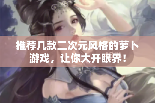 推荐几款二次元风格的萝卜游戏，让你大开眼界！
