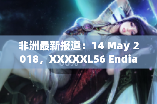 非洲最新报道：14 May 2018，XXXXXL56 Endian大幅变动
