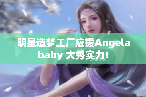 明星造梦工厂应援Angelababy 大秀实力！