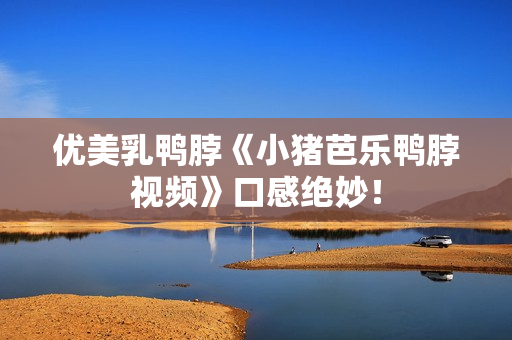 优美乳鸭脖《小猪芭乐鸭脖视频》口感绝妙！