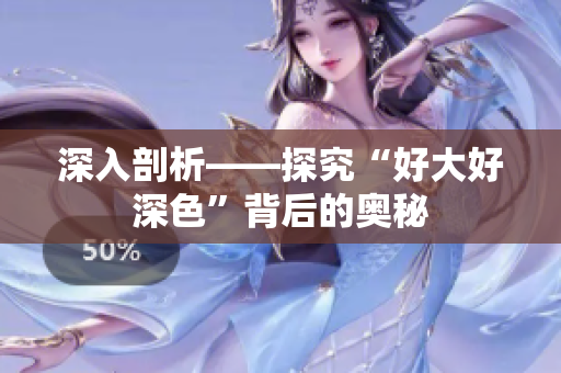 深入剖析——探究“好大好深色”背后的奥秘