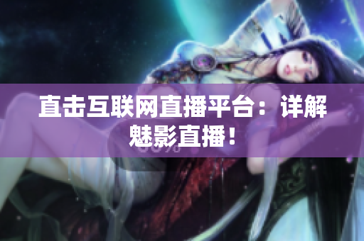 直击互联网直播平台：详解魅影直播！