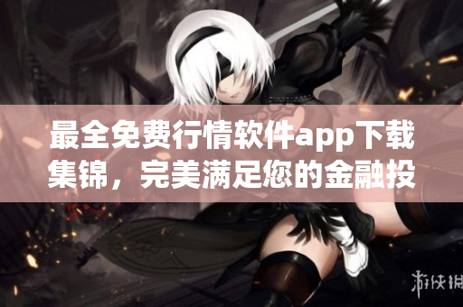 最全免费行情软件app下载集锦，完美满足您的金融投资需求