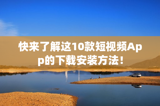 快来了解这10款短视频App的下载安装方法！