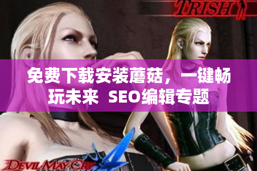 免费下载安装蘑菇，一键畅玩未来  SEO编辑专题