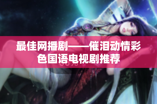 最佳网播剧——催泪动情彩色国语电视剧推荐