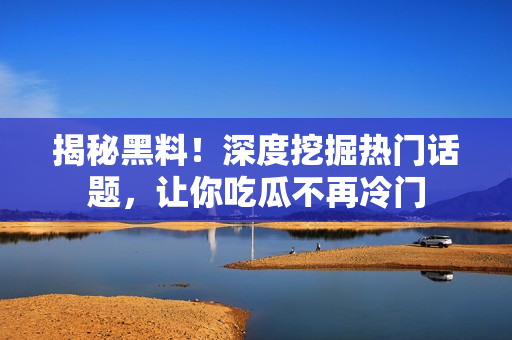 揭秘黑料！深度挖掘热门话题，让你吃瓜不再冷门