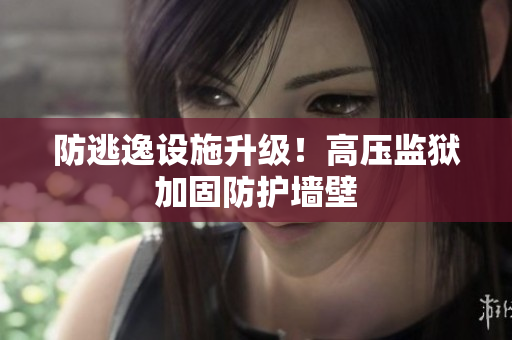 防逃逸设施升级！高压监狱加固防护墙壁