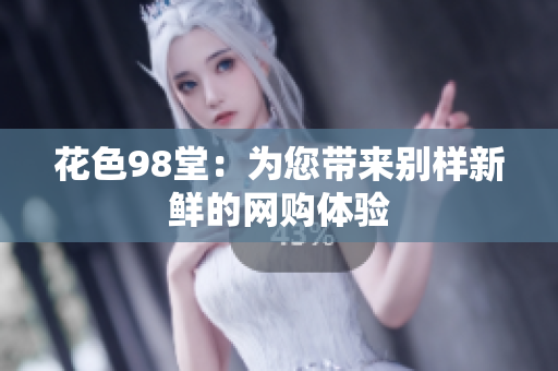 花色98堂：为您带来别样新鲜的网购体验