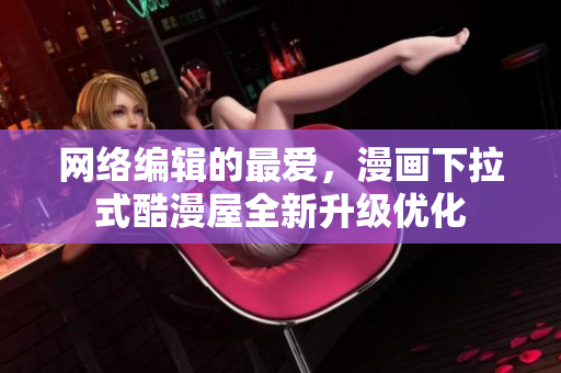 网络编辑的最爱，漫画下拉式酷漫屋全新升级优化