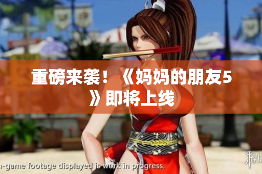 重磅来袭！《妈妈的朋友5》即将上线