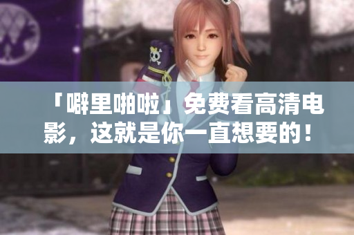 「噼里啪啦」免费看高清电影，这就是你一直想要的！