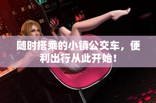 随时搭乘的小镇公交车，便利出行从此开始！