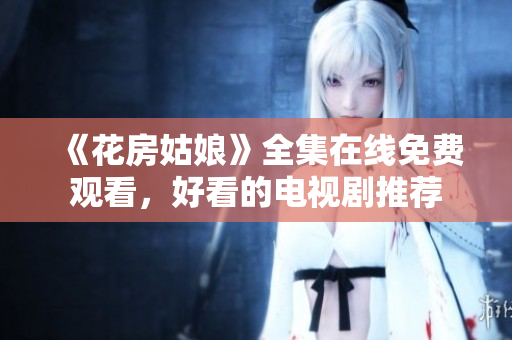 《花房姑娘》全集在线免费观看，好看的电视剧推荐