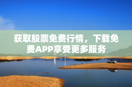 获取股票免费行情，下载免费APP享受更多服务