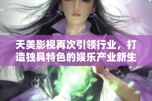 天美影视再次引领行业，打造独具特色的娱乐产业新生态