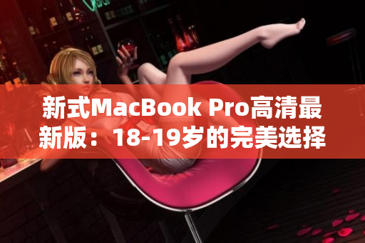 新式MacBook Pro高清最新版：18-19岁的完美选择
