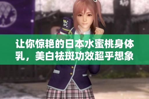 让你惊艳的日本水蜜桃身体乳，美白祛斑功效超乎想象！