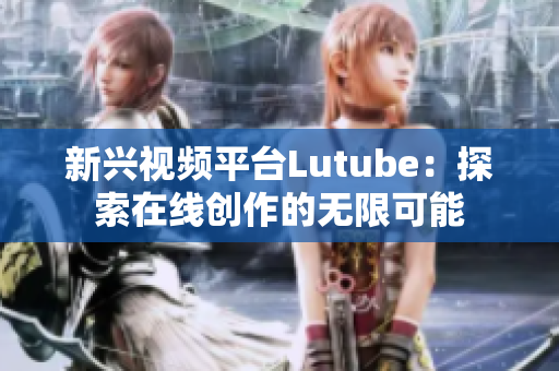 新兴视频平台Lutube：探索在线创作的无限可能