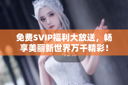 免费SVIP福利大放送，畅享美丽新世界万千精彩！
