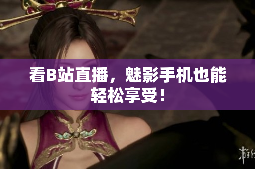 看B站直播，魅影手机也能轻松享受！