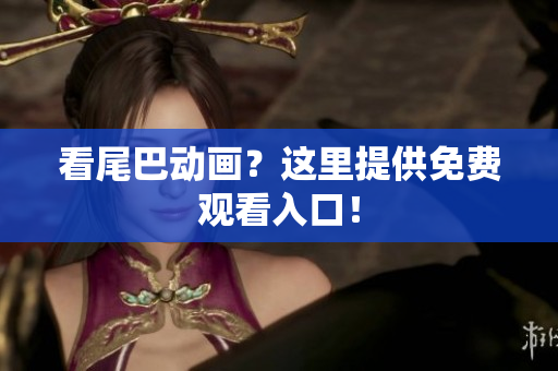 看尾巴动画？这里提供免费观看入口！