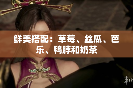 鲜美搭配：草莓、丝瓜、芭乐、鸭脖和奶茶