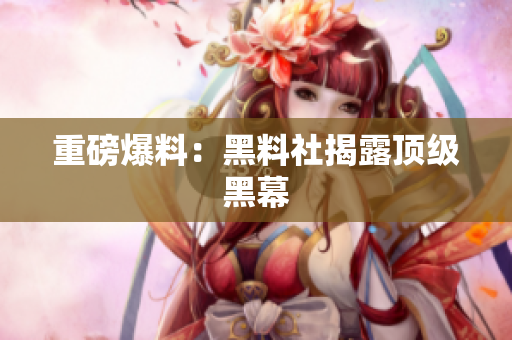 重磅爆料：黑料社揭露顶级黑幕