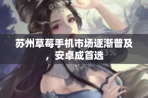 苏州草莓手机市场逐渐普及，安卓成首选