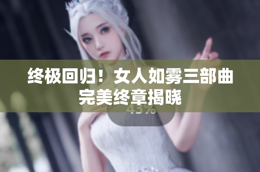 终极回归！女人如雾三部曲完美终章揭晓