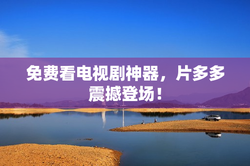 免费看电视剧神器，片多多震撼登场！