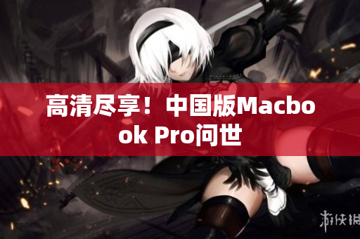高清尽享！中国版Macbook Pro问世