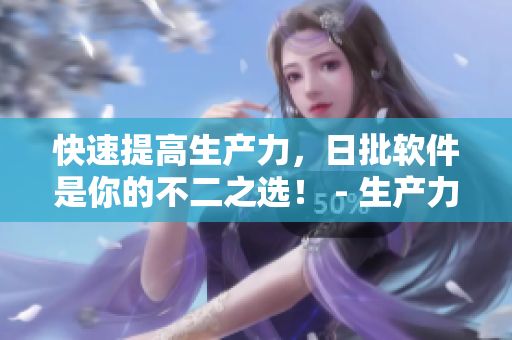 快速提高生产力，日批软件是你的不二之选！ - 生产力大增！日批软件助你快速实现目标！