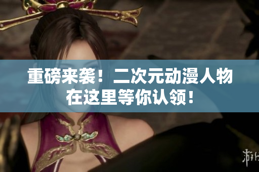重磅来袭！二次元动漫人物在这里等你认领！