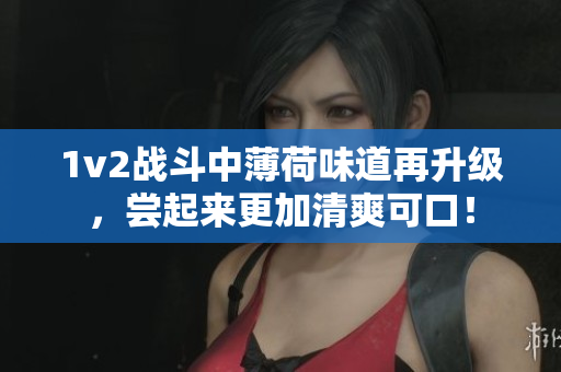 1v2战斗中薄荷味道再升级，尝起来更加清爽可口！