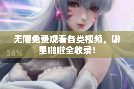 无限免费观看各类视频，噼里啪啦全收录！