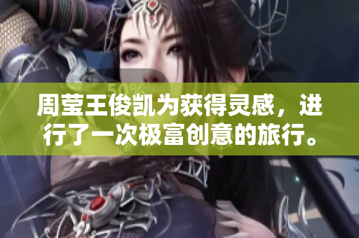 周莹王俊凯为获得灵感，进行了一次极富创意的旅行。