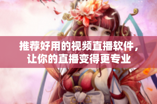 推荐好用的视频直播软件，让你的直播变得更专业