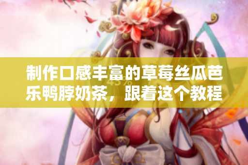 制作口感丰富的草莓丝瓜芭乐鸭脖奶茶，跟着这个教程就行啦！
