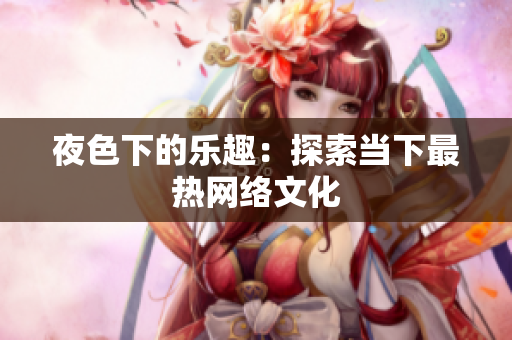 夜色下的乐趣：探索当下最热网络文化