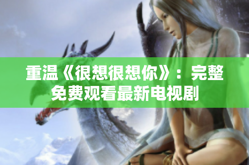 重温《很想很想你》：完整免费观看最新电视剧