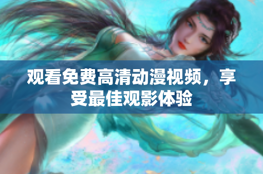 观看免费高清动漫视频，享受最佳观影体验